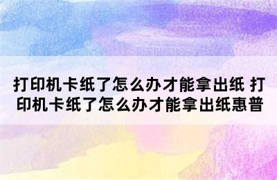 打印机卡纸了怎么办才能拿出纸 打印机卡纸了怎么办才能拿出纸惠普